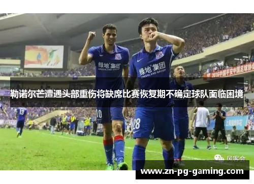 勒诺尔芒遭遇头部重伤将缺席比赛恢复期不确定球队面临困境