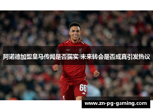 阿诺德加盟皇马传闻是否属实 未来转会是否成真引发热议